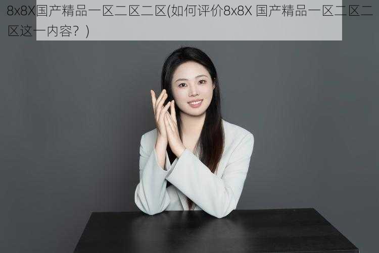8x8X国产精品一区二区二区(如何评价8x8X 国产精品一区二区二区这一内容?)