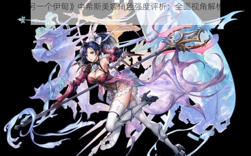 探究《另一个伊甸》中希斯美娜角色强度评析:全面视角解析其能力与表现