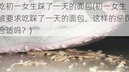 吃初一女生踩了一天的面包(初一女生被要求吃踩了一天的面包,这样的惩罚合适吗?)