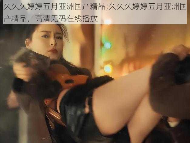久久久婷婷五月亚洲国产精品;久久久婷婷五月亚洲国产精品,高清无码在线播放
