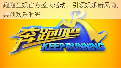 跑跑互娱官方盛大活动,引领娱乐新风尚,共创欢乐时光