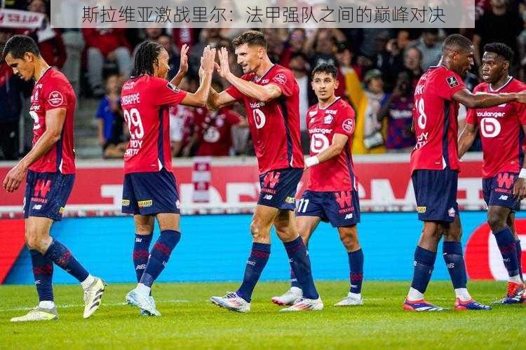 斯拉维亚激战里尔:法甲强队之间的巅峰对决