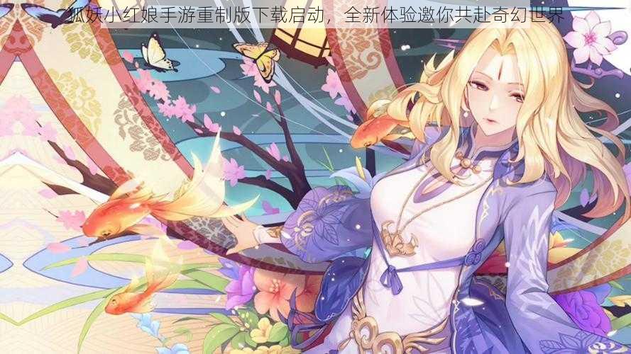 狐妖小红娘手游重制版下载启动,全新体验邀你共赴奇幻世界