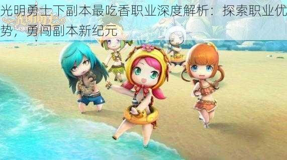 光明勇士下副本最吃香职业深度解析:探索职业优势,勇闯副本新纪元