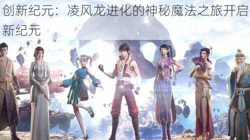 创新纪元:凌风龙进化的神秘魔法之旅开启新纪元