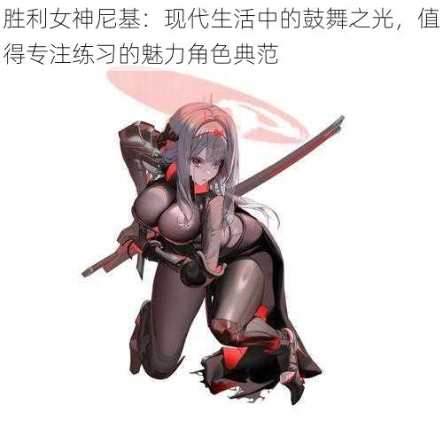 胜利女神尼基:现代生活中的鼓舞之光,值得专注练习的魅力角色典范
