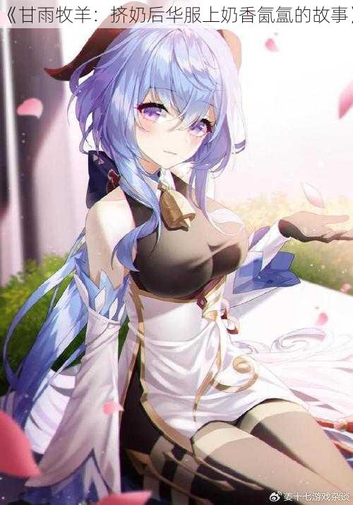 《甘雨牧羊:挤奶后华服上奶香氤氲的故事》