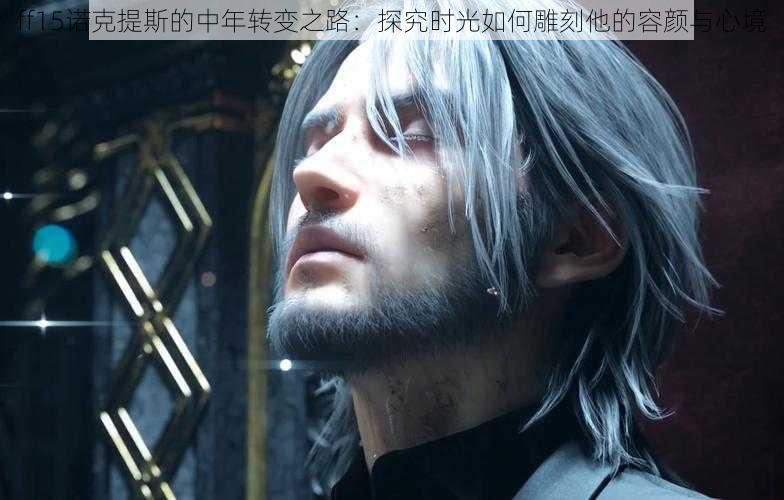 ff15诺克提斯的中年转变之路:探究时光如何雕刻他的容颜与心境