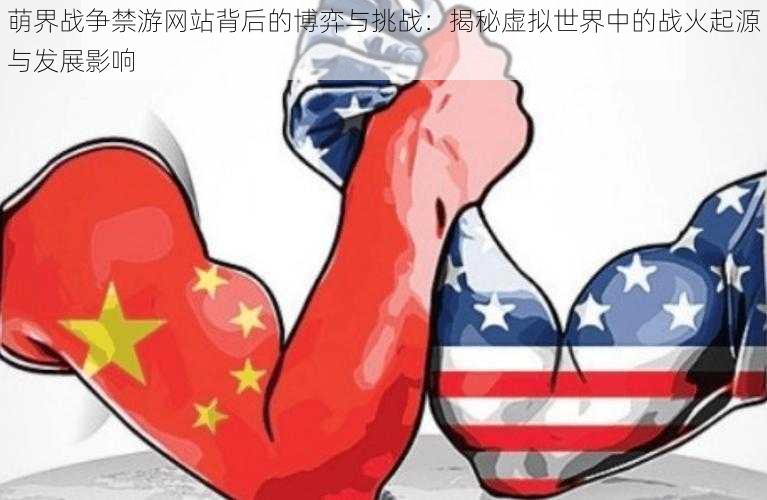 萌界战争禁游网站背后的博弈与挑战：揭秘虚拟世界中的战火起源与发展影响