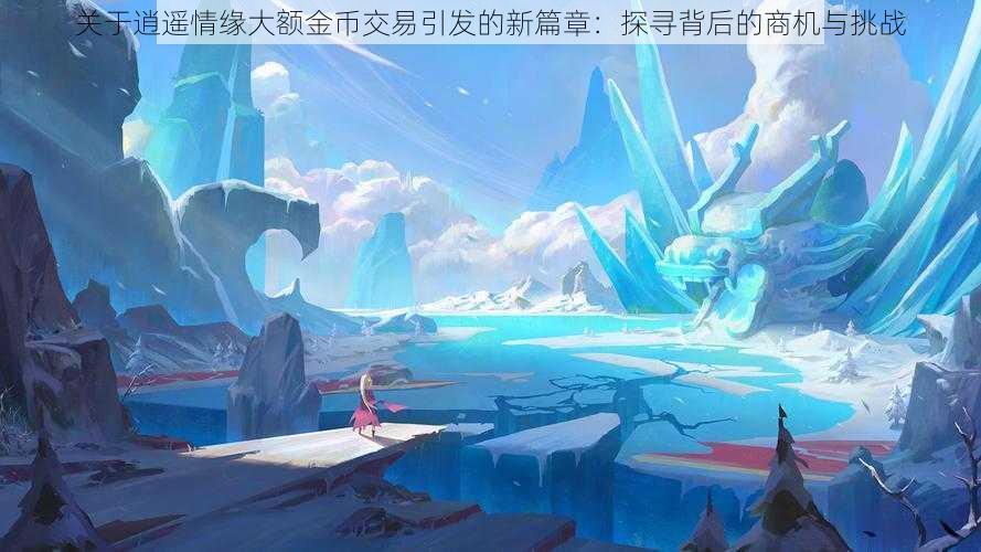 关于逍遥情缘大额金币交易引发的新篇章:探寻背后的商机与挑战