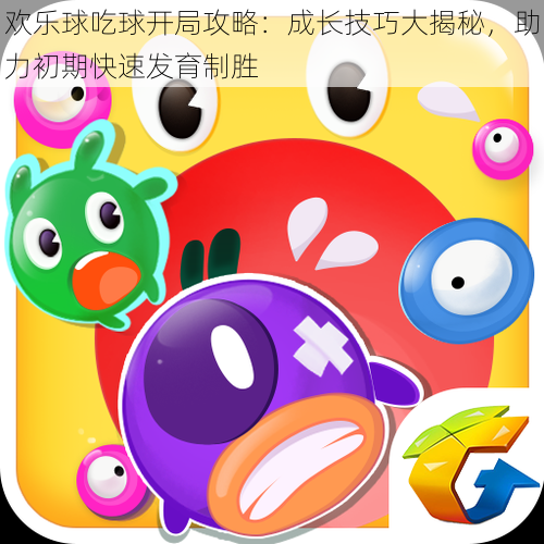 欢乐球吃球开局攻略:成长技巧大揭秘,助力初期快速发育制胜