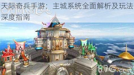 天际奇兵手游:主城系统全面解析及玩法深度指南